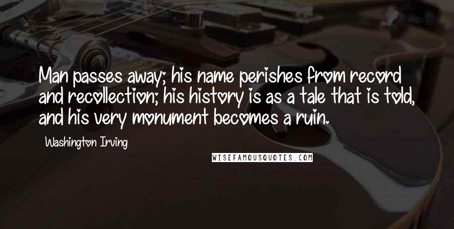 Washington Irving Quotes: Man passes away; his name perishes from record and recollection; his history is as a tale that is told, and his very monument becomes a ruin.
