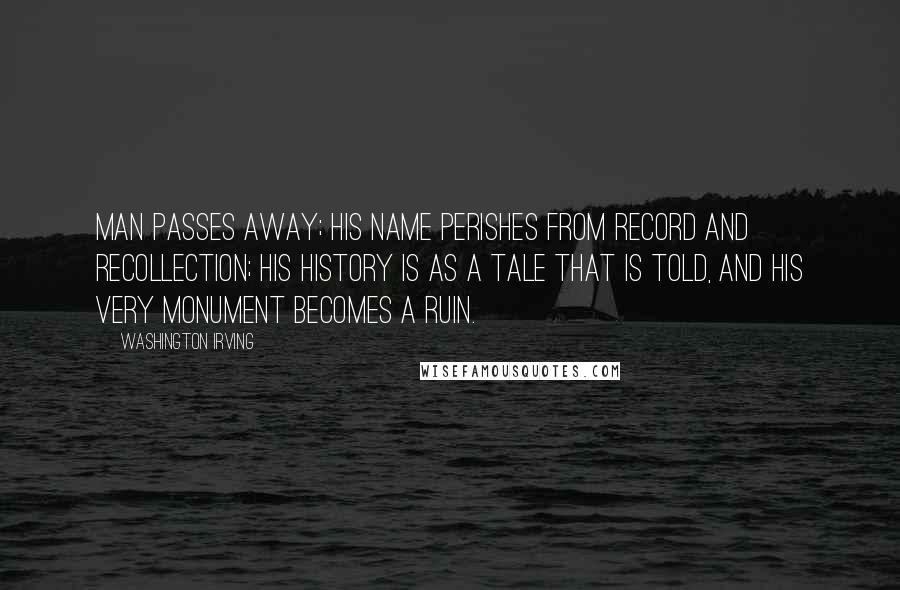 Washington Irving Quotes: Man passes away; his name perishes from record and recollection; his history is as a tale that is told, and his very monument becomes a ruin.