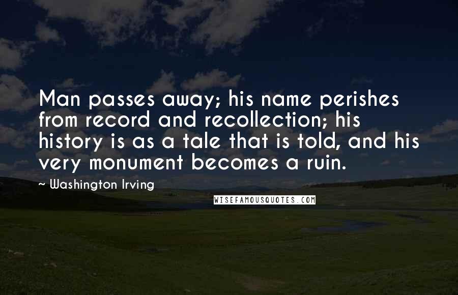Washington Irving Quotes: Man passes away; his name perishes from record and recollection; his history is as a tale that is told, and his very monument becomes a ruin.
