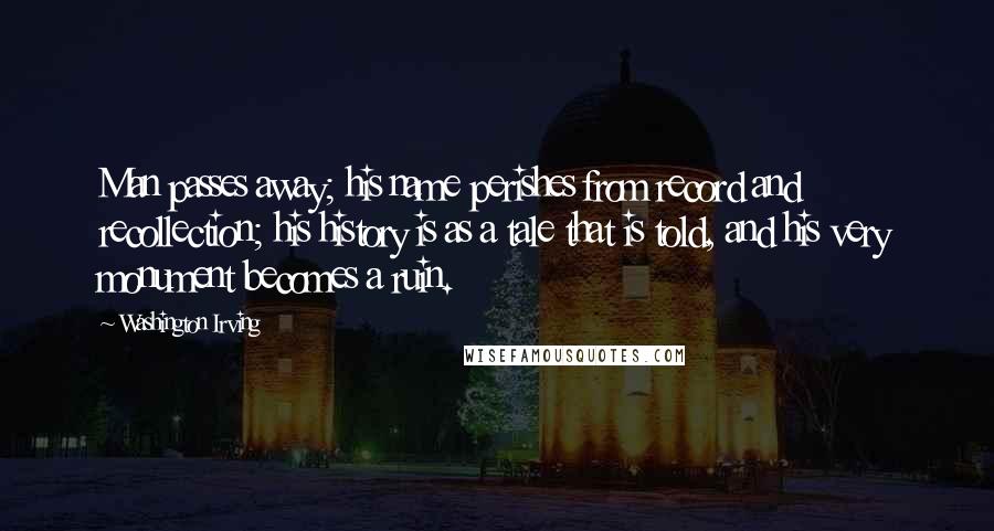 Washington Irving Quotes: Man passes away; his name perishes from record and recollection; his history is as a tale that is told, and his very monument becomes a ruin.