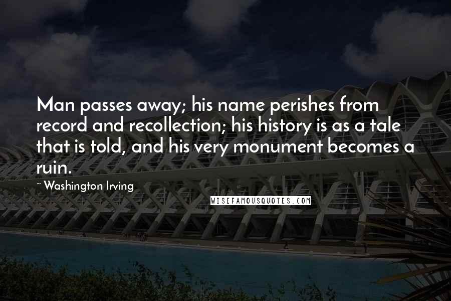 Washington Irving Quotes: Man passes away; his name perishes from record and recollection; his history is as a tale that is told, and his very monument becomes a ruin.
