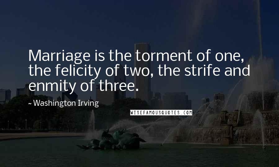 Washington Irving Quotes: Marriage is the torment of one, the felicity of two, the strife and enmity of three.