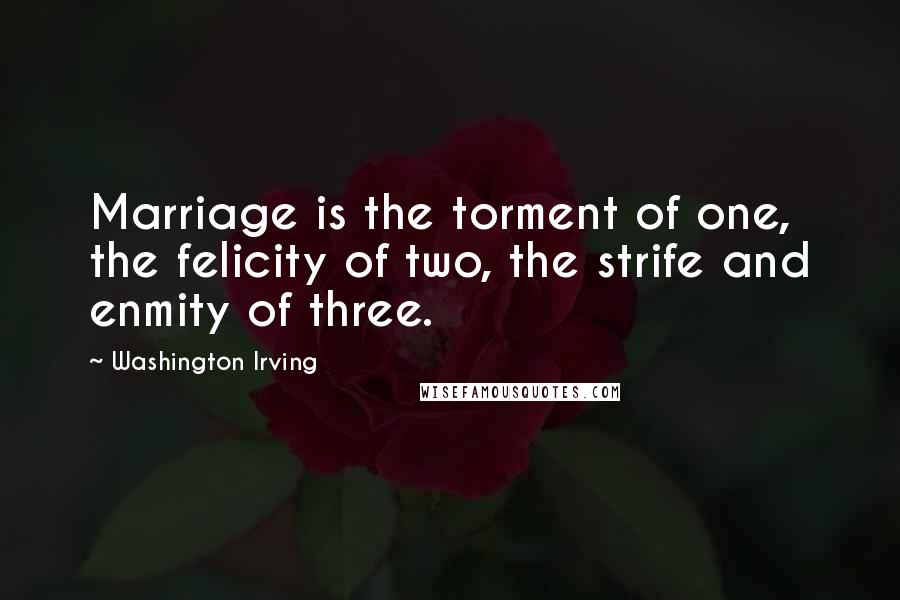 Washington Irving Quotes: Marriage is the torment of one, the felicity of two, the strife and enmity of three.