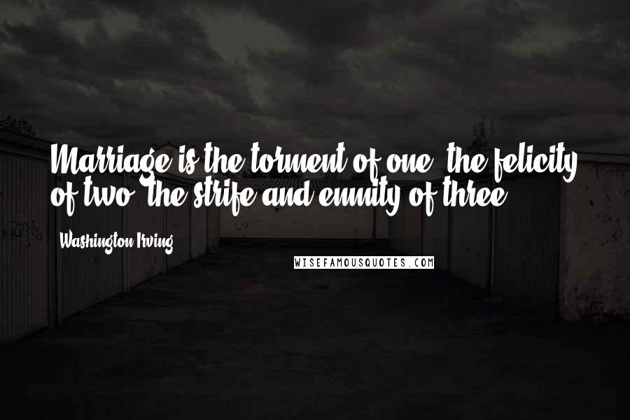 Washington Irving Quotes: Marriage is the torment of one, the felicity of two, the strife and enmity of three.