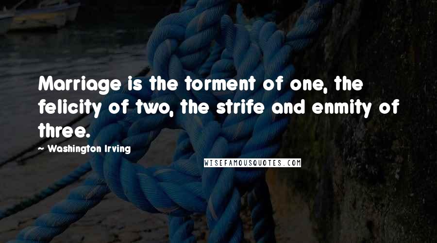 Washington Irving Quotes: Marriage is the torment of one, the felicity of two, the strife and enmity of three.