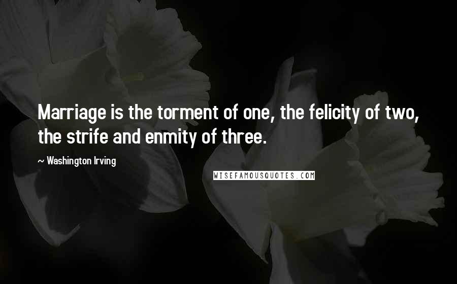 Washington Irving Quotes: Marriage is the torment of one, the felicity of two, the strife and enmity of three.