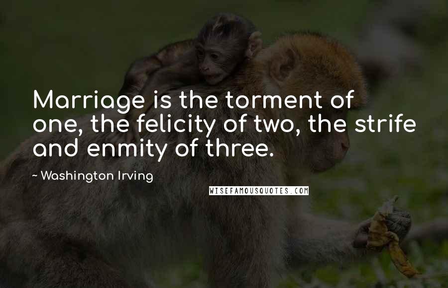 Washington Irving Quotes: Marriage is the torment of one, the felicity of two, the strife and enmity of three.