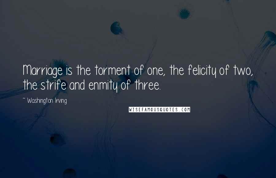 Washington Irving Quotes: Marriage is the torment of one, the felicity of two, the strife and enmity of three.