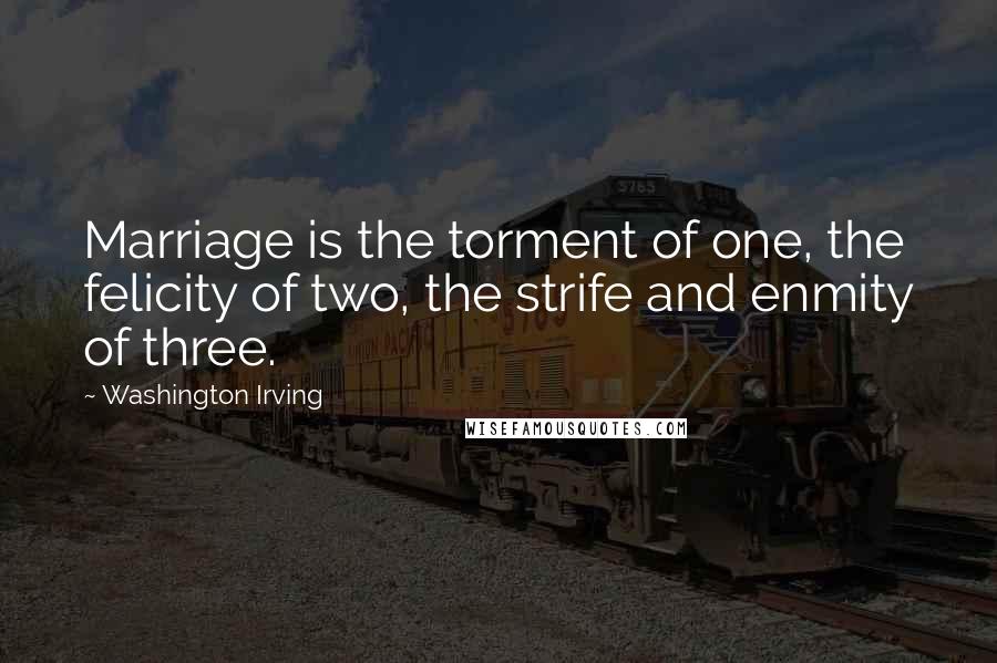 Washington Irving Quotes: Marriage is the torment of one, the felicity of two, the strife and enmity of three.