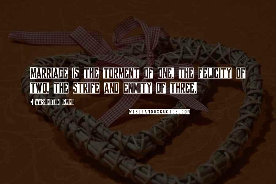 Washington Irving Quotes: Marriage is the torment of one, the felicity of two, the strife and enmity of three.