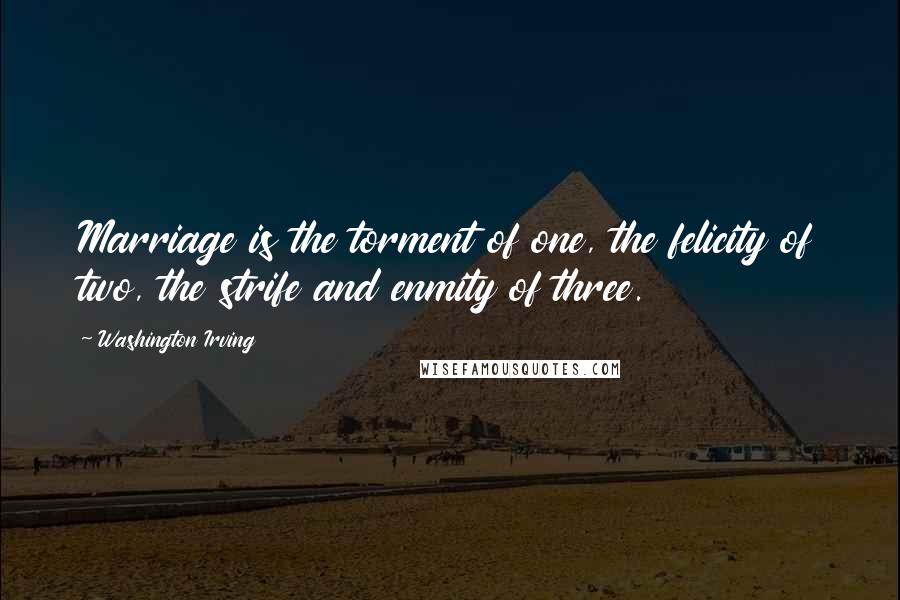 Washington Irving Quotes: Marriage is the torment of one, the felicity of two, the strife and enmity of three.