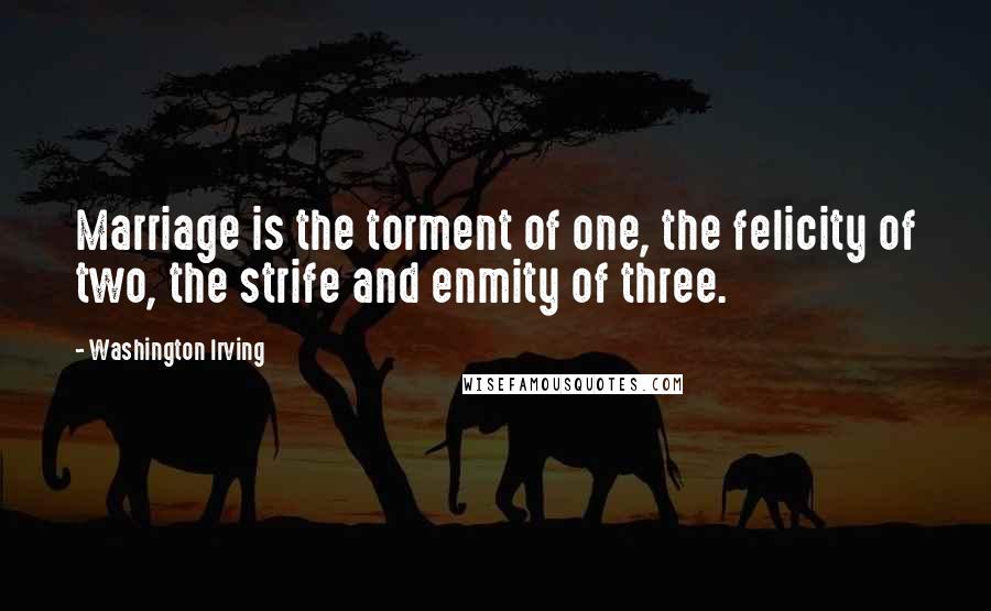 Washington Irving Quotes: Marriage is the torment of one, the felicity of two, the strife and enmity of three.