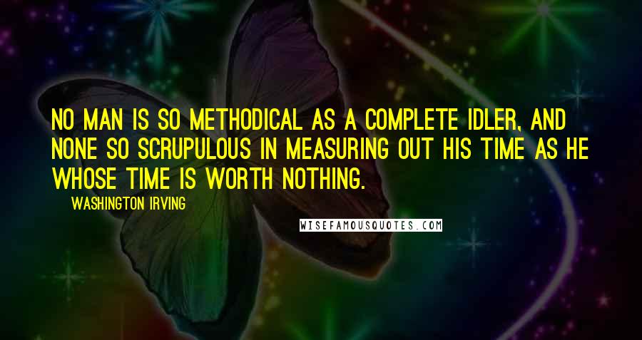 Washington Irving Quotes: No man is so methodical as a complete idler, and none so scrupulous in measuring out his time as he whose time is worth nothing.
