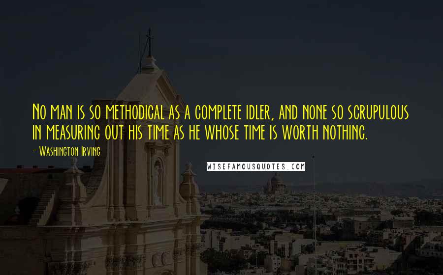 Washington Irving Quotes: No man is so methodical as a complete idler, and none so scrupulous in measuring out his time as he whose time is worth nothing.