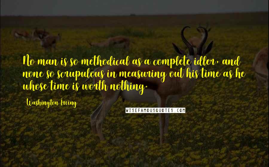 Washington Irving Quotes: No man is so methodical as a complete idler, and none so scrupulous in measuring out his time as he whose time is worth nothing.