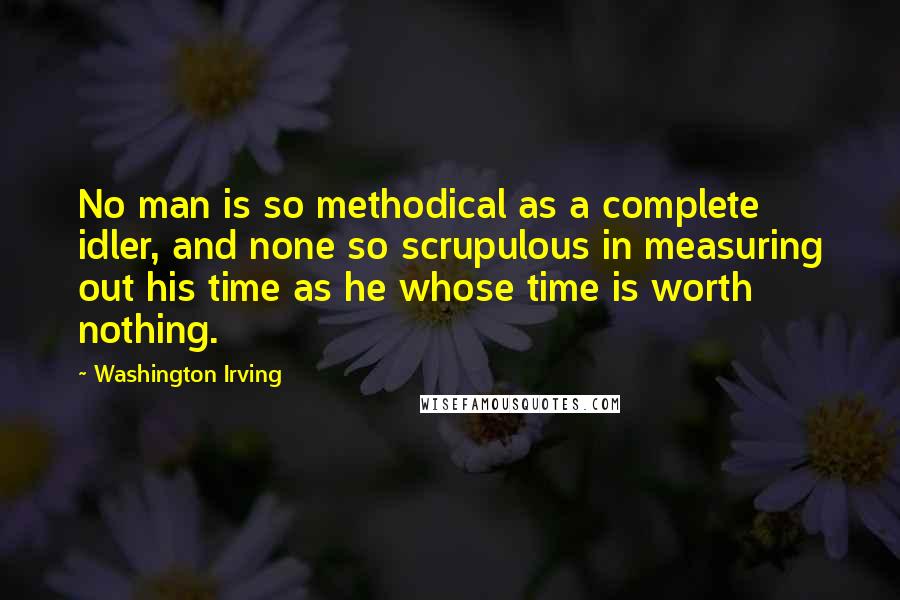 Washington Irving Quotes: No man is so methodical as a complete idler, and none so scrupulous in measuring out his time as he whose time is worth nothing.
