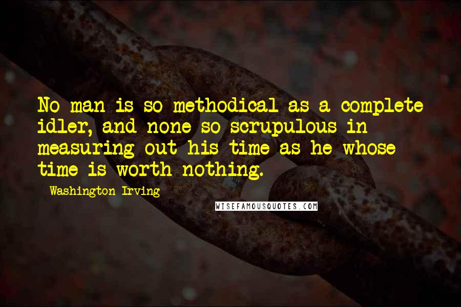 Washington Irving Quotes: No man is so methodical as a complete idler, and none so scrupulous in measuring out his time as he whose time is worth nothing.