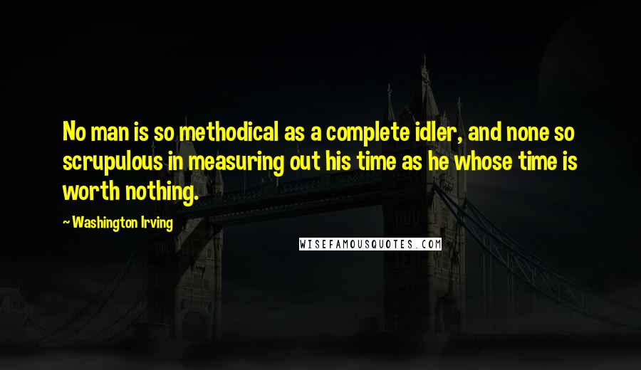 Washington Irving Quotes: No man is so methodical as a complete idler, and none so scrupulous in measuring out his time as he whose time is worth nothing.