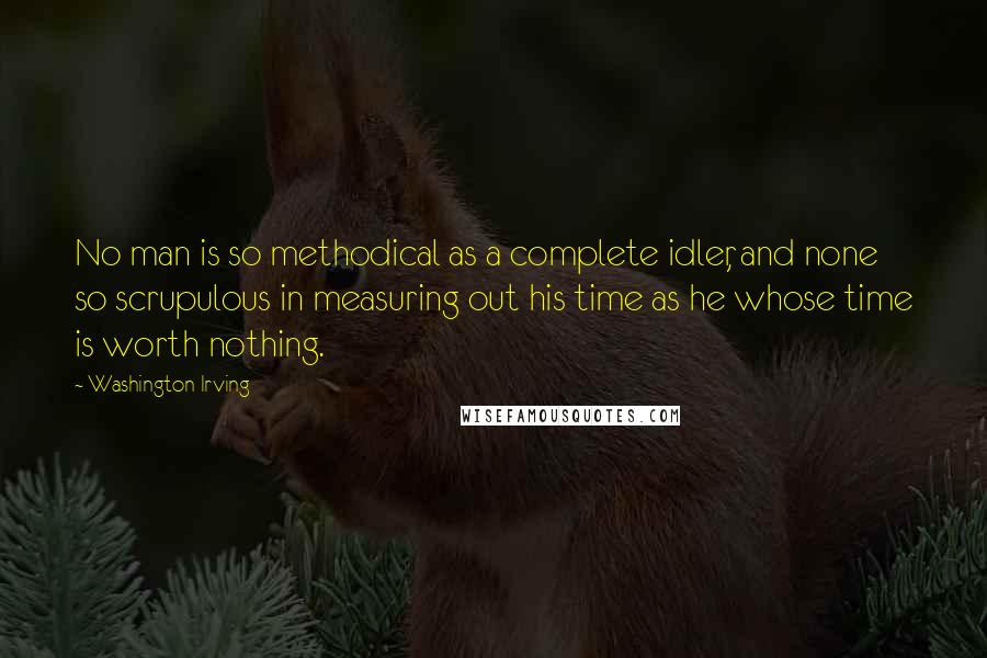 Washington Irving Quotes: No man is so methodical as a complete idler, and none so scrupulous in measuring out his time as he whose time is worth nothing.