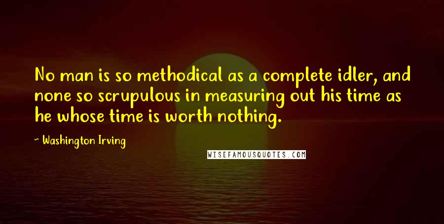 Washington Irving Quotes: No man is so methodical as a complete idler, and none so scrupulous in measuring out his time as he whose time is worth nothing.