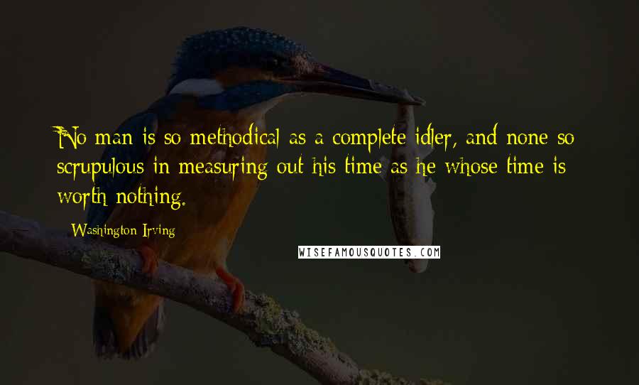 Washington Irving Quotes: No man is so methodical as a complete idler, and none so scrupulous in measuring out his time as he whose time is worth nothing.