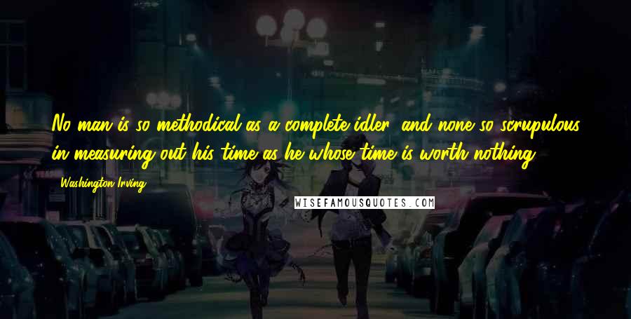 Washington Irving Quotes: No man is so methodical as a complete idler, and none so scrupulous in measuring out his time as he whose time is worth nothing.