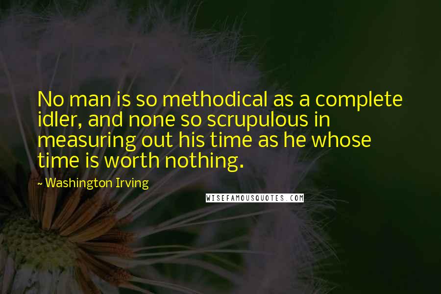 Washington Irving Quotes: No man is so methodical as a complete idler, and none so scrupulous in measuring out his time as he whose time is worth nothing.