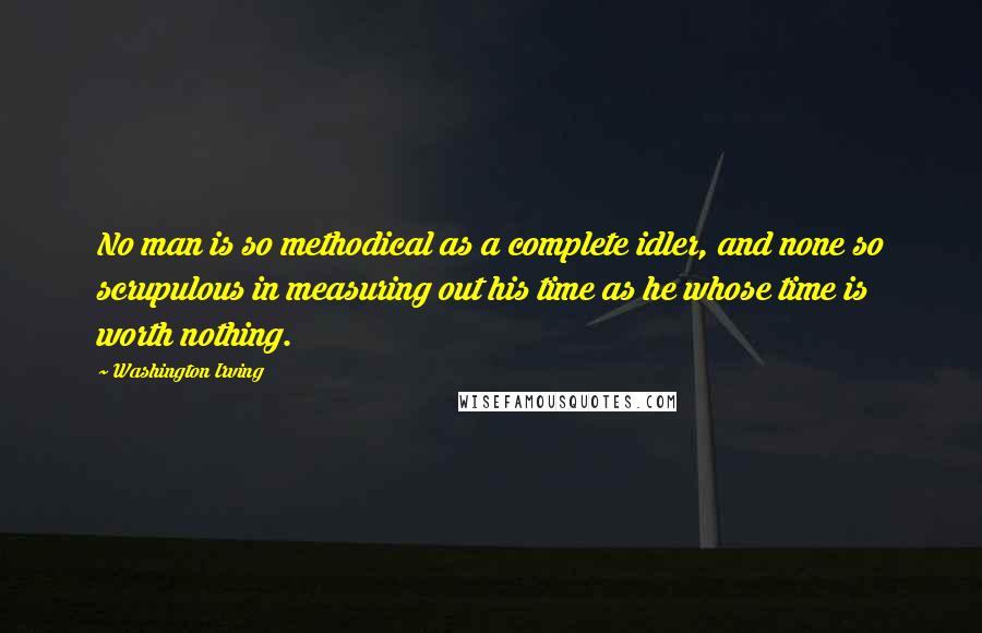 Washington Irving Quotes: No man is so methodical as a complete idler, and none so scrupulous in measuring out his time as he whose time is worth nothing.