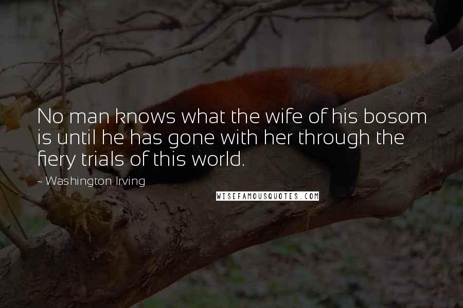 Washington Irving Quotes: No man knows what the wife of his bosom is until he has gone with her through the fiery trials of this world.