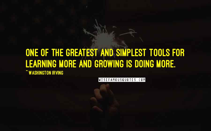 Washington Irving Quotes: One of the greatest and simplest tools for learning more and growing is doing more.