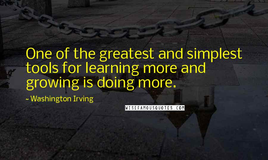 Washington Irving Quotes: One of the greatest and simplest tools for learning more and growing is doing more.