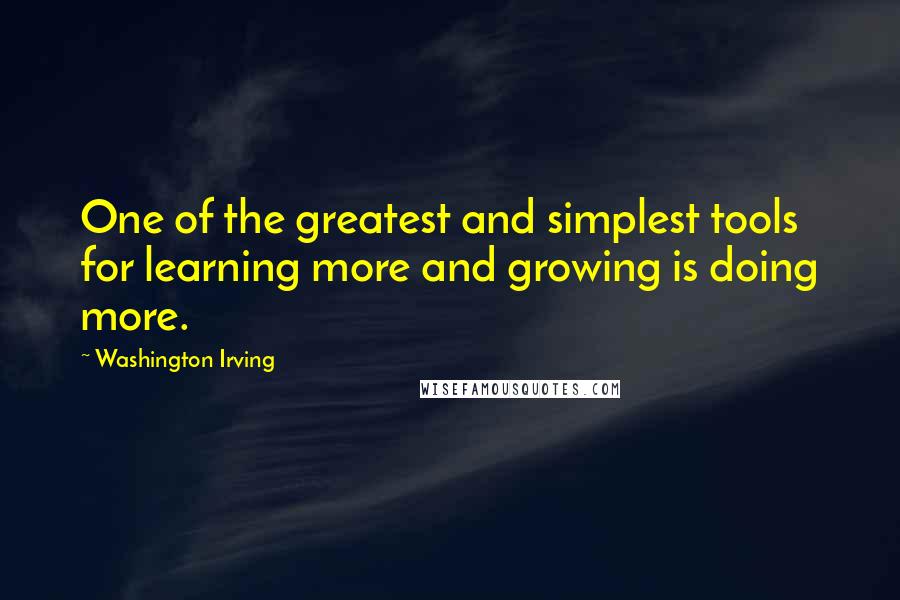 Washington Irving Quotes: One of the greatest and simplest tools for learning more and growing is doing more.