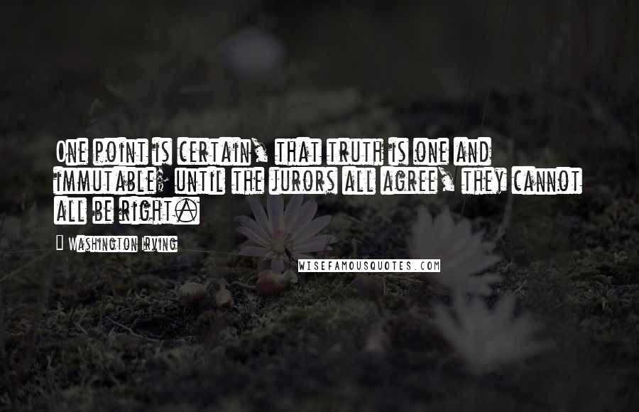 Washington Irving Quotes: One point is certain, that truth is one and immutable; until the jurors all agree, they cannot all be right.