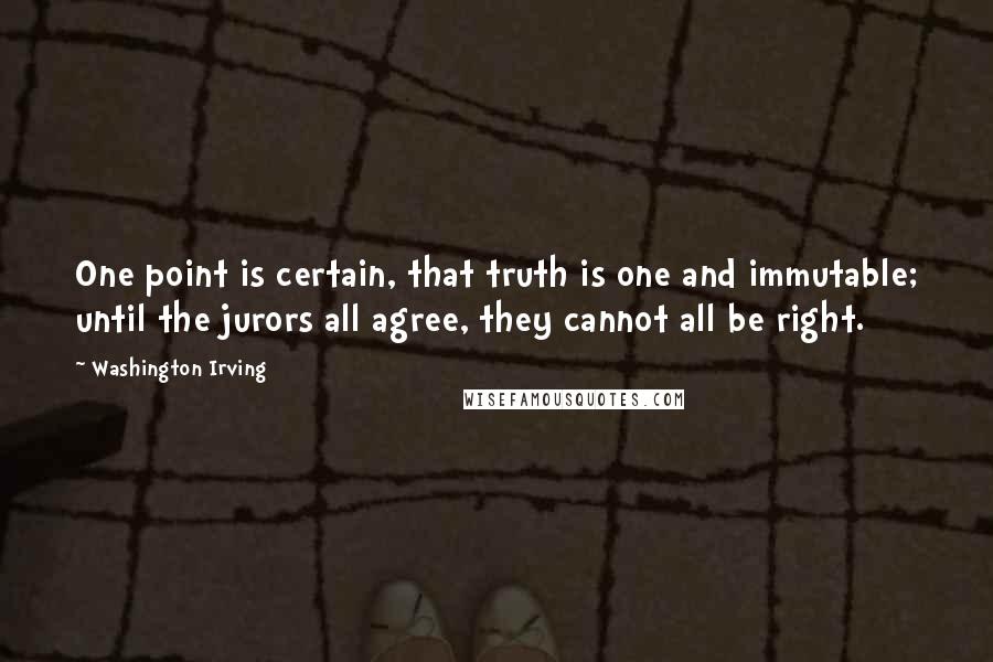 Washington Irving Quotes: One point is certain, that truth is one and immutable; until the jurors all agree, they cannot all be right.