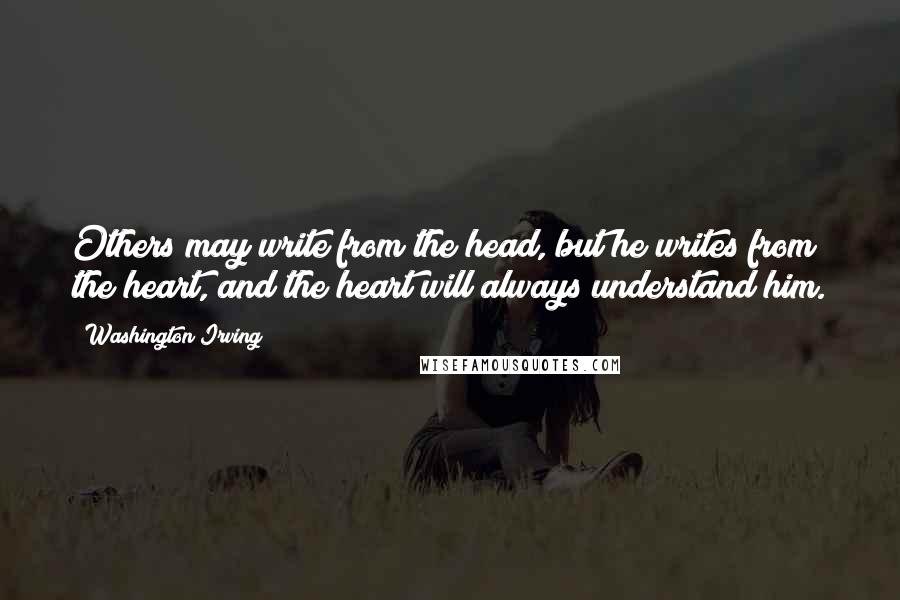 Washington Irving Quotes: Others may write from the head, but he writes from the heart, and the heart will always understand him.