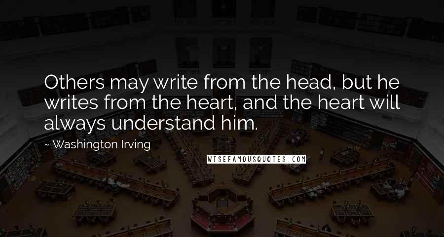 Washington Irving Quotes: Others may write from the head, but he writes from the heart, and the heart will always understand him.