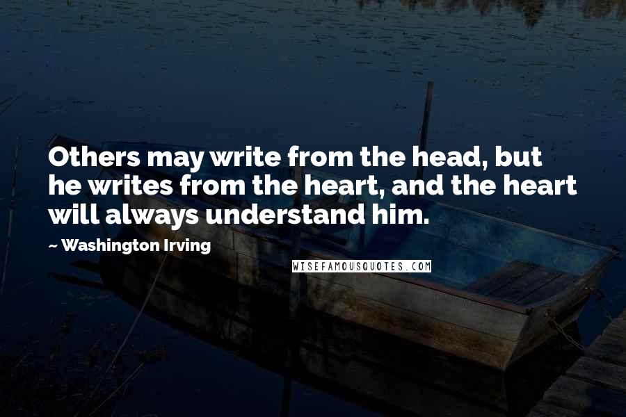 Washington Irving Quotes: Others may write from the head, but he writes from the heart, and the heart will always understand him.