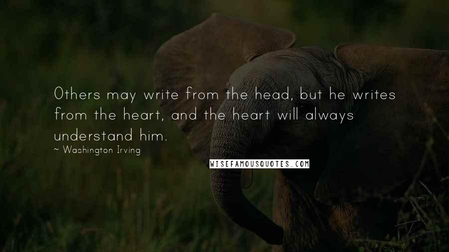 Washington Irving Quotes: Others may write from the head, but he writes from the heart, and the heart will always understand him.