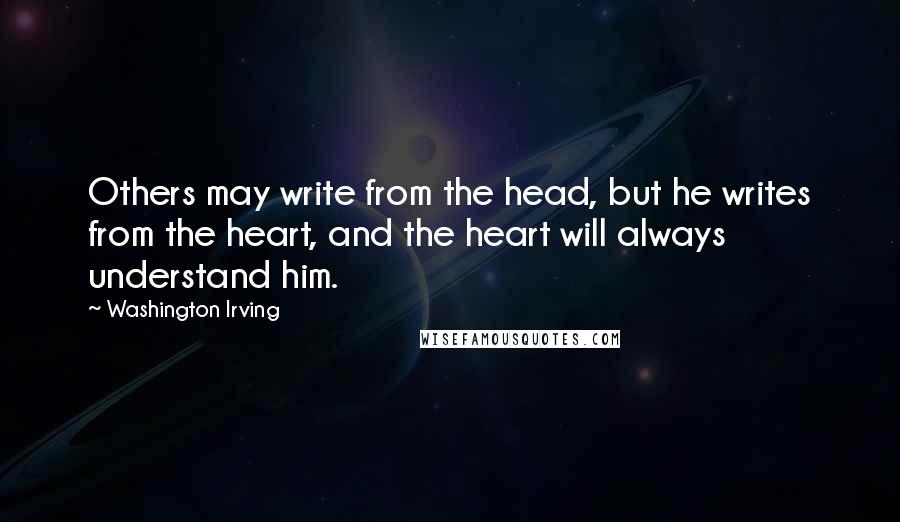 Washington Irving Quotes: Others may write from the head, but he writes from the heart, and the heart will always understand him.