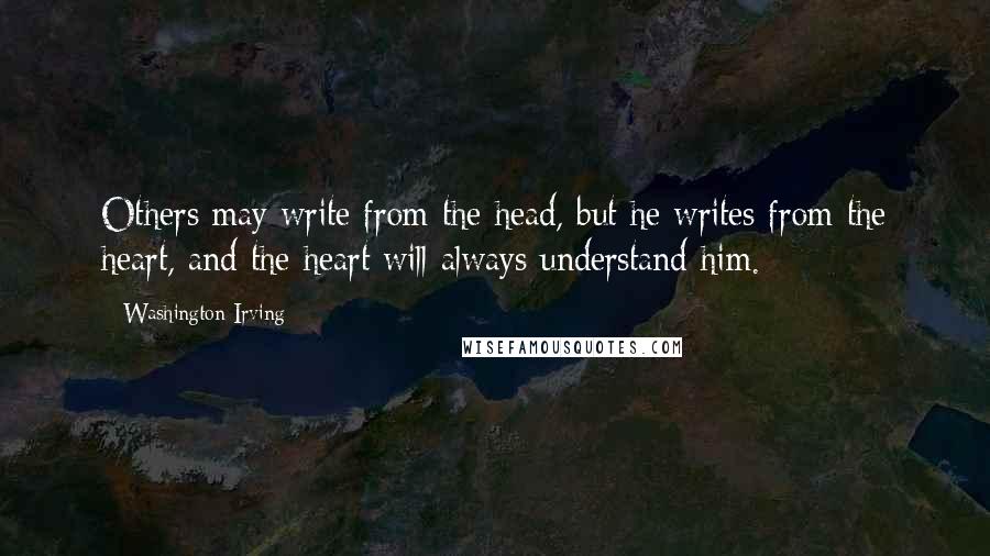 Washington Irving Quotes: Others may write from the head, but he writes from the heart, and the heart will always understand him.