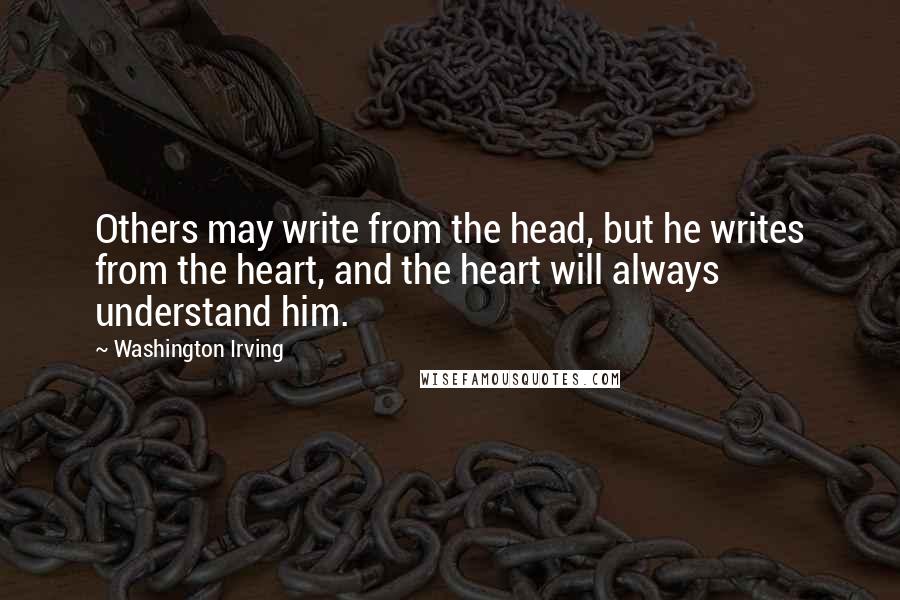 Washington Irving Quotes: Others may write from the head, but he writes from the heart, and the heart will always understand him.