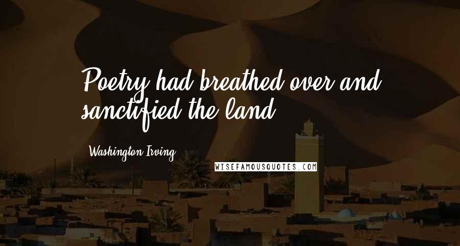 Washington Irving Quotes: Poetry had breathed over and sanctified the land.