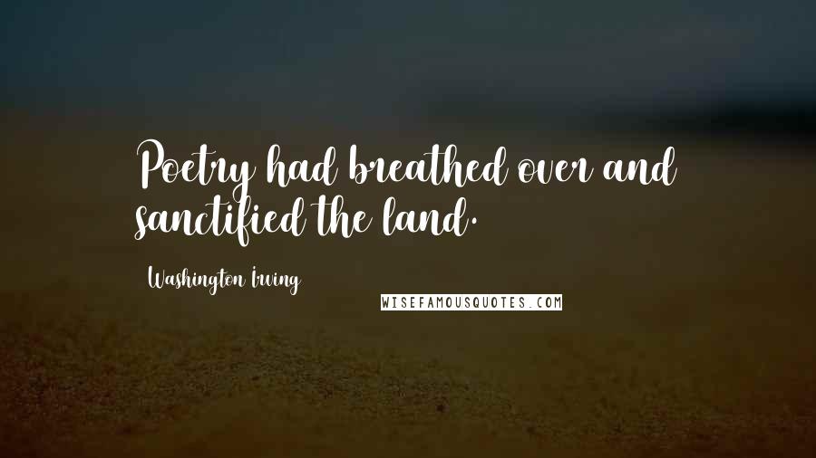 Washington Irving Quotes: Poetry had breathed over and sanctified the land.