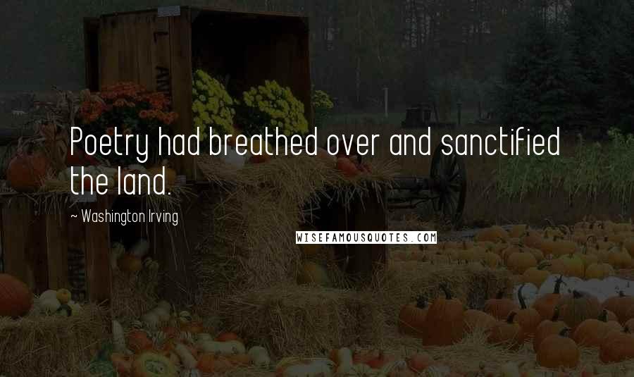 Washington Irving Quotes: Poetry had breathed over and sanctified the land.