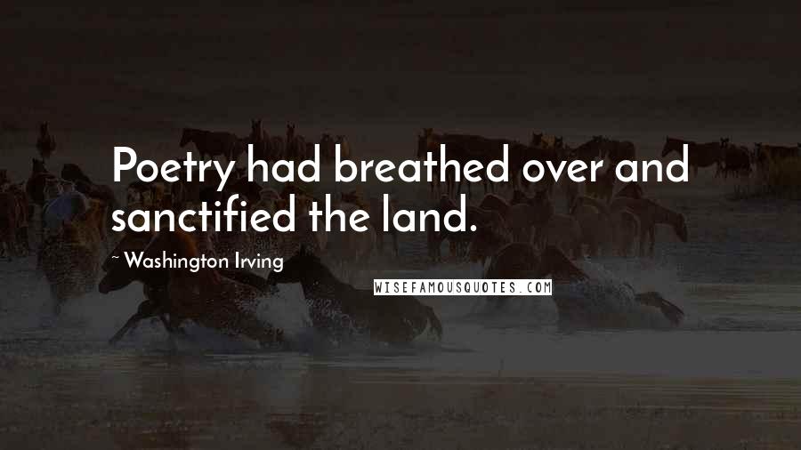 Washington Irving Quotes: Poetry had breathed over and sanctified the land.