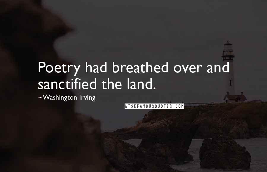 Washington Irving Quotes: Poetry had breathed over and sanctified the land.