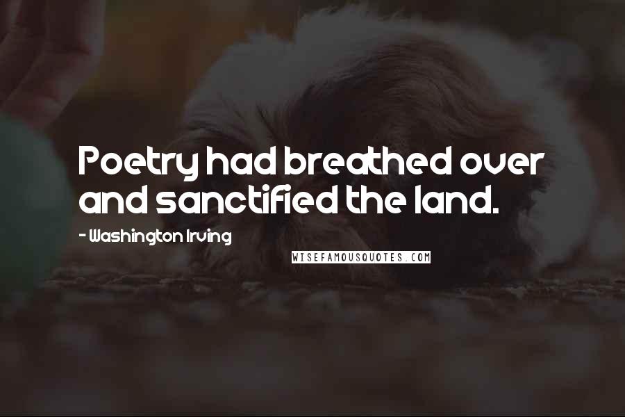 Washington Irving Quotes: Poetry had breathed over and sanctified the land.