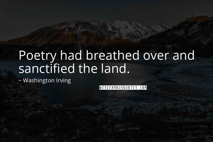 Washington Irving Quotes: Poetry had breathed over and sanctified the land.