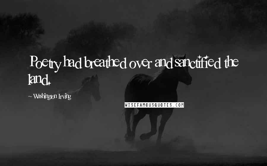 Washington Irving Quotes: Poetry had breathed over and sanctified the land.