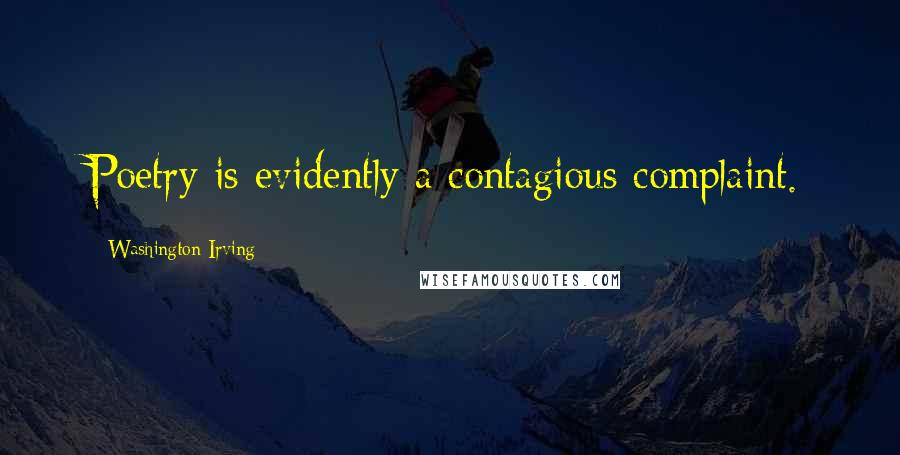 Washington Irving Quotes: Poetry is evidently a contagious complaint.